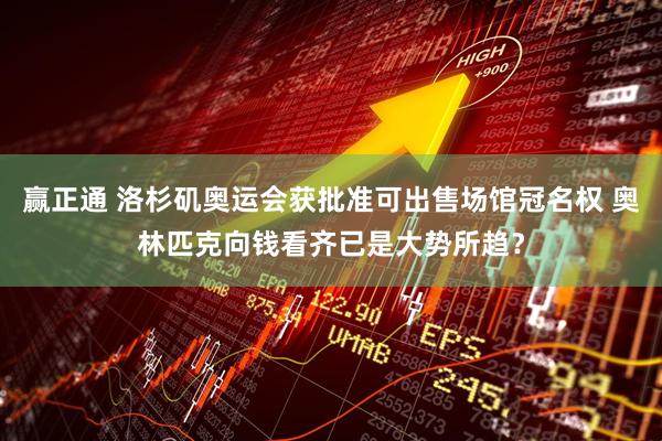 赢正通 洛杉矶奥运会获批准可出售场馆冠名权 奥林匹克向钱看齐已是大势所趋？