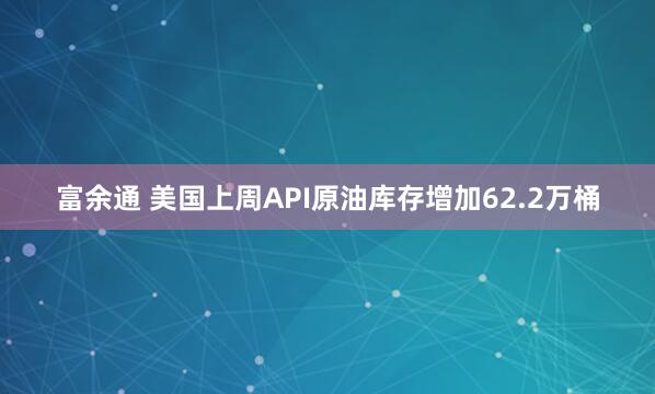 富余通 美国上周API原油库存增加62.2万桶