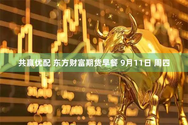 共赢优配 东方财富期货早餐 9月11日 周四