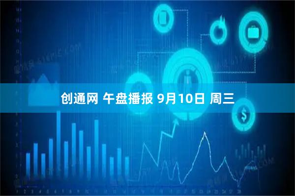创通网 午盘播报 9月10日 周三