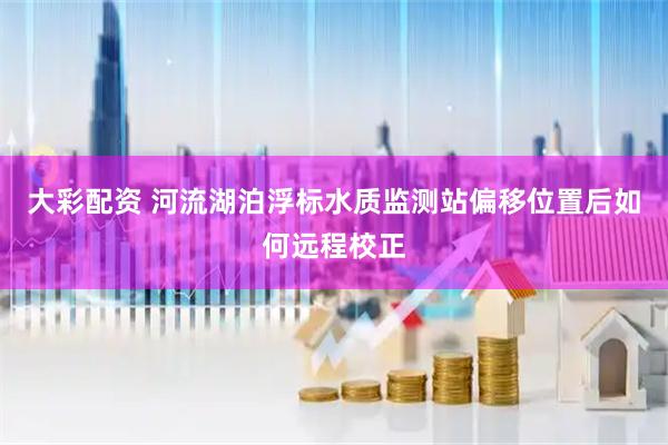 大彩配资 河流湖泊浮标水质监测站偏移位置后如何远程校正