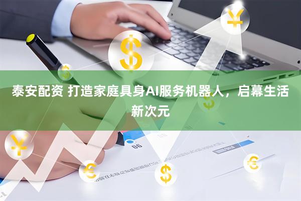 泰安配资 打造家庭具身AI服务机器人，启幕生活新次元