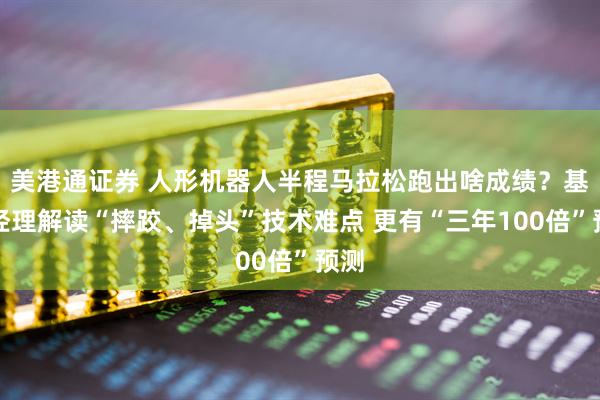 美港通证券 人形机器人半程马拉松跑出啥成绩？基金经理解读“摔跤、掉头”技术难点 更有“三年100倍”预测