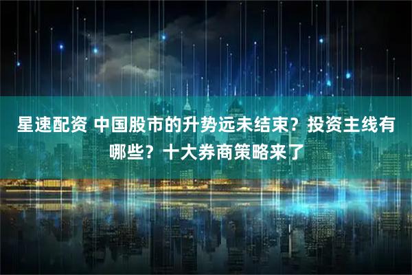 星速配资 中国股市的升势远未结束？投资主线有哪些？十大券商策略来了