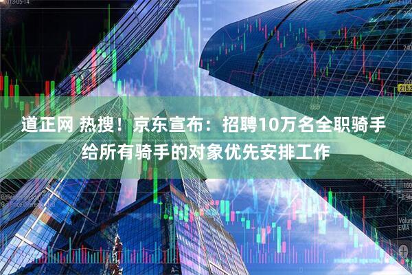 道正网 热搜！京东宣布：招聘10万名全职骑手 给所有骑手的对象优先安排工作