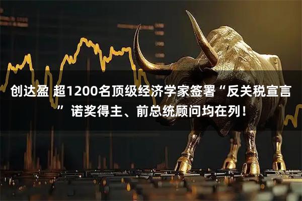 创达盈 超1200名顶级经济学家签署“反关税宣言” 诺奖得主、前总统顾问均在列！
