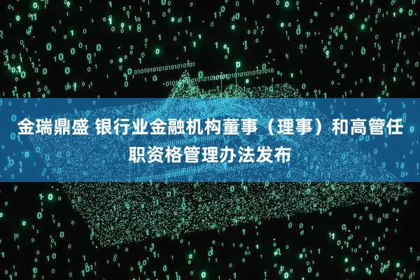 金瑞鼎盛 银行业金融机构董事（理事）和高管任职资格管理办法发布