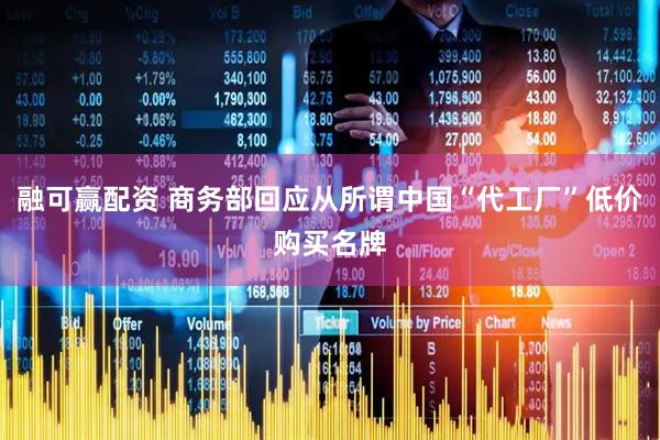 融可赢配资 商务部回应从所谓中国“代工厂”低价购买名牌