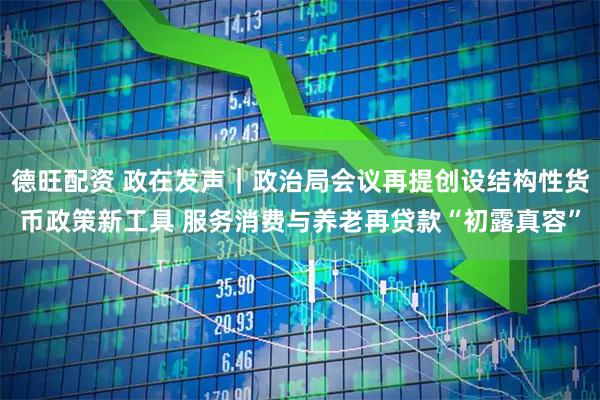 德旺配资 政在发声｜政治局会议再提创设结构性货币政策新工具 服务消费与养老再贷款“初露真容”