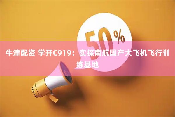 牛津配资 学开C919：实探南航国产大飞机飞行训练基地
