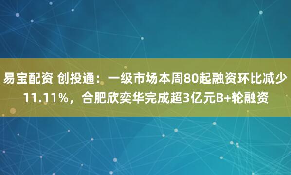 易宝配资 创投通：一级市场本周80起融资环比减少11.11%，合肥欣奕华完成超3亿元B+轮融资