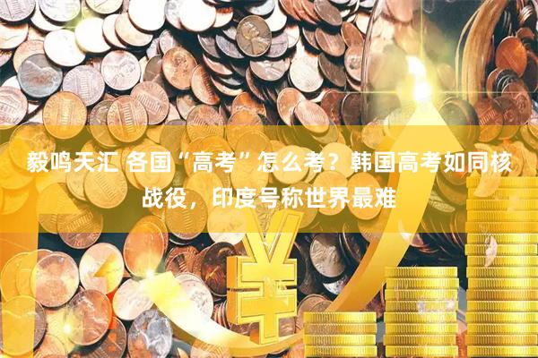 毅鸣天汇 各国“高考”怎么考？韩国高考如同核战役，印度号称世界最难