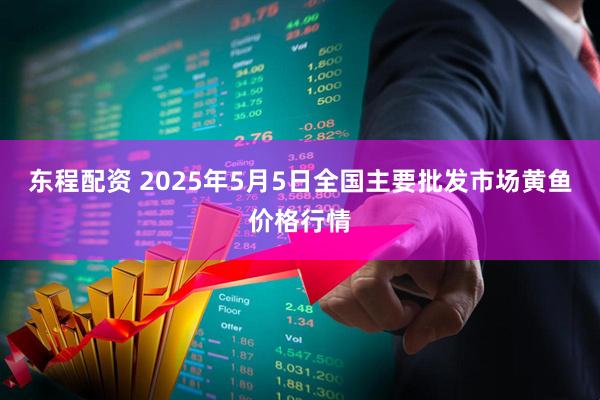 东程配资 2025年5月5日全国主要批发市场黄鱼价格行情