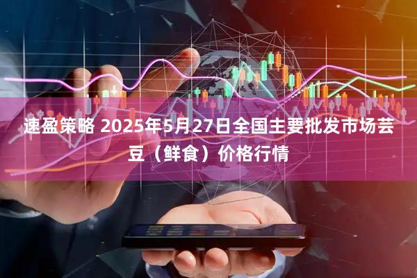 速盈策略 2025年5月27日全国主要批发市场芸豆（鲜食）价格行情
