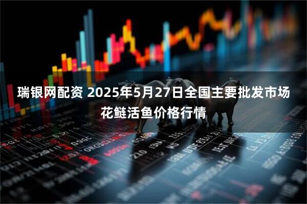 瑞银网配资 2025年5月27日全国主要批发市场花鲢活鱼价格行情