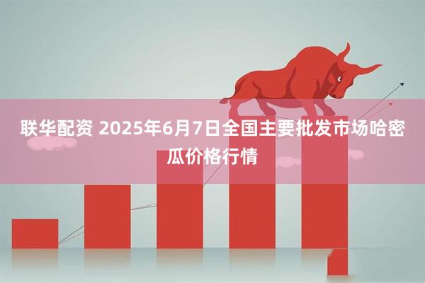 联华配资 2025年6月7日全国主要批发市场哈密瓜价格行情