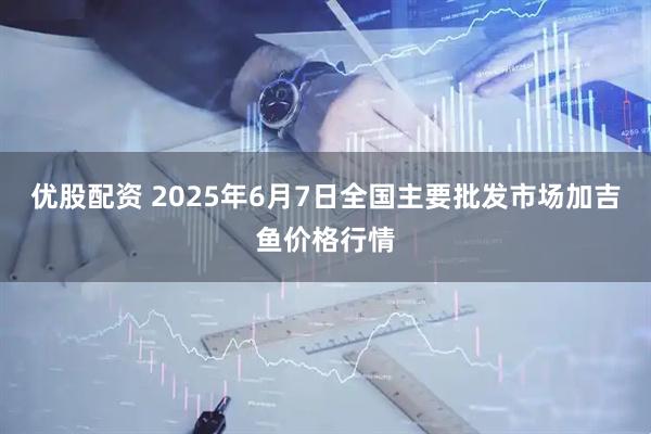 优股配资 2025年6月7日全国主要批发市场加吉鱼价格行情