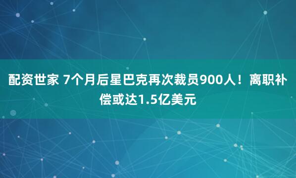 配资世家 7个月后星巴克再次裁员900人！离职补偿或达1.5亿美元