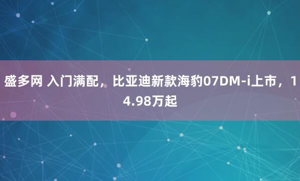 盛多网 入门满配，比亚迪新款海豹07DM-i上市，14.98万起