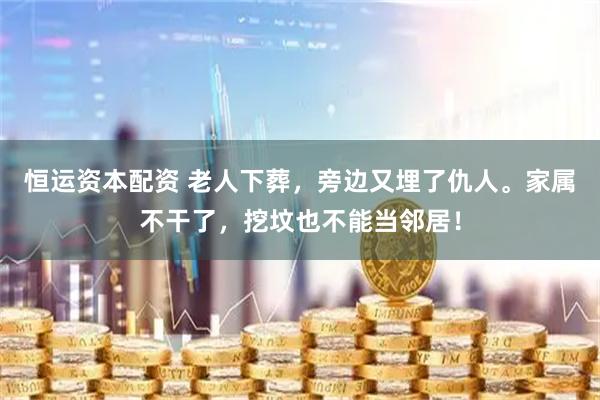 恒运资本配资 老人下葬，旁边又埋了仇人。家属不干了，挖坟也不能当邻居！