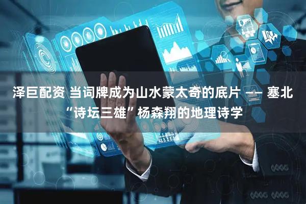 泽巨配资 当词牌成为山水蒙太奇的底片 —— 塞北“诗坛三雄”杨森翔的地理诗学