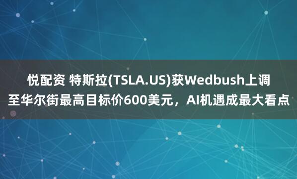 悦配资 特斯拉(TSLA.US)获Wedbush上调至华尔街最高目标价600美元，AI机遇成最大看点