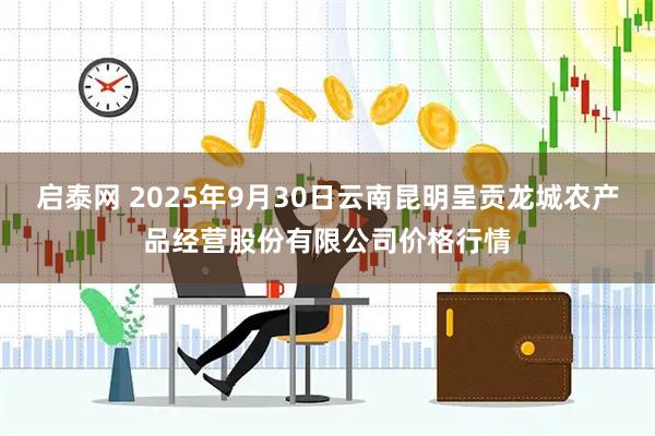 启泰网 2025年9月30日云南昆明呈贡龙城农产品经营股份有限公司价格行情