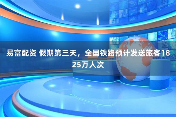 易富配资 假期第三天，全国铁路预计发送旅客1825万人次