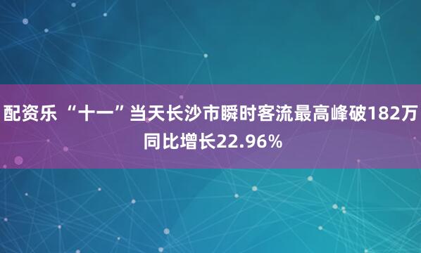 配资乐 “十一”当天长沙市瞬时客流最高峰破182万 同比增长22.96%