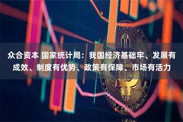 众合资本 国家统计局：我国经济基础牢、发展有成效、制度有优势、政策有保障、市场有活力
