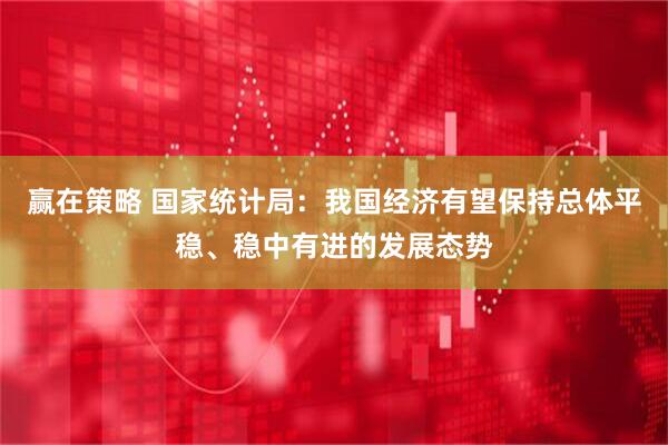 赢在策略 国家统计局：我国经济有望保持总体平稳、稳中有进的发展态势