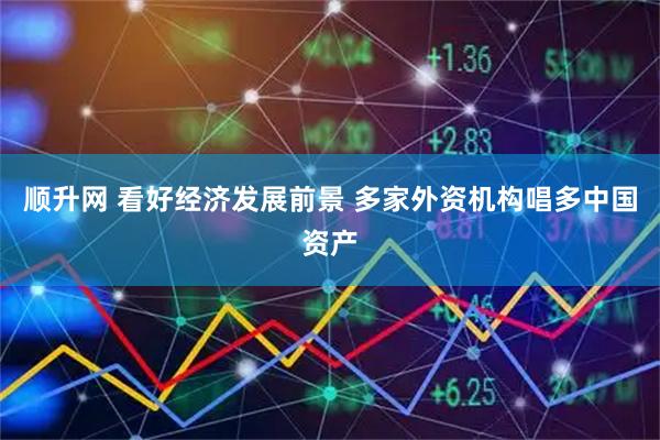 顺升网 看好经济发展前景 多家外资机构唱多中国资产