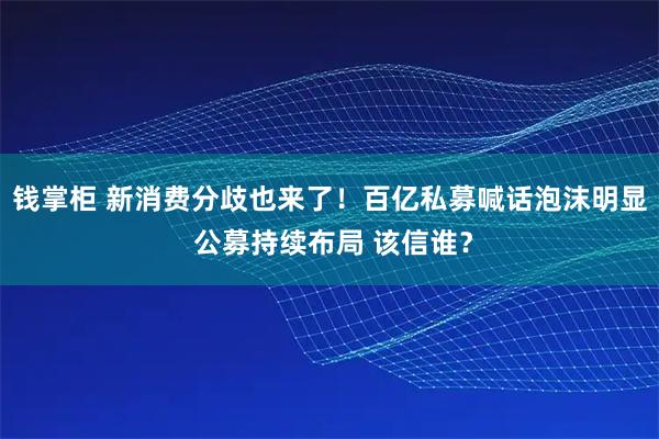 钱掌柜 新消费分歧也来了！百亿私募喊话泡沫明显 公募持续布局 该信谁？