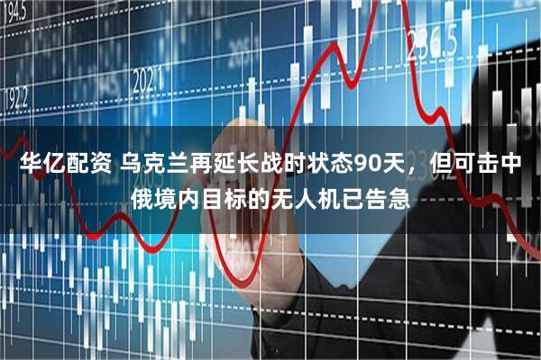 华亿配资 乌克兰再延长战时状态90天,但可击中俄境内目标的无人机已告急