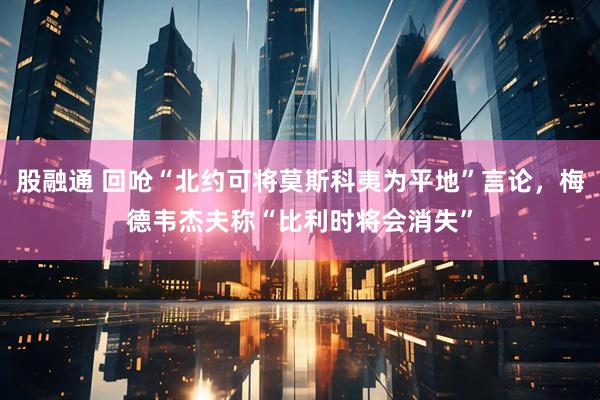 股融通 回呛“北约可将莫斯科夷为平地”言论,梅德韦杰夫称“比利时将会消失”